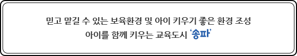 믿고 맡길 수 있는 보육환경 및 아이 키우기 좋은 환경 조성으로 아이를 함께 키우는 교육도시 '송파'입니다.