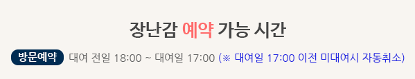 장난감 예약 가능 시간을 안내드립니다. 방문예약은 대여 전일 18:00 ~ 대여일 17:00 (※ 대여일 17:00 이전 미대여시 자동취소) 입니다.